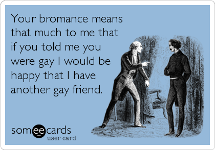Your bromance means
that much to me that
if you told me you
were gay I would be
happy that I have
another gay friend.