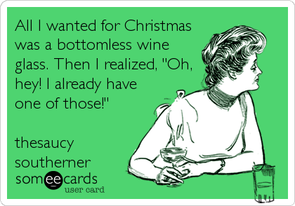 All I wanted for Christmas
was a bottomless wine
glass. Then I realized, "Oh,
hey! l already have
one of those!"
thesaucy
southerner