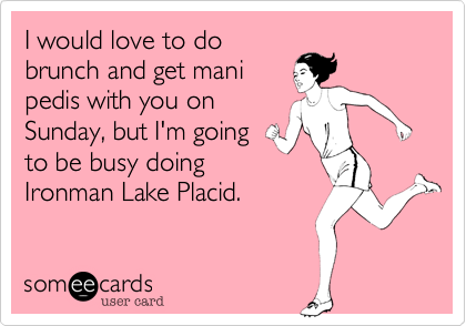 I would love to do
brunch and get mani
pedis with you on
Sunday, but I'm going
to be busy doing
Ironman Lake Placid.