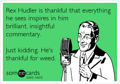 Rex Hudler is thankful that everything
he sees inspires in him
brilliant, insightful
commentary.
Just kidding. He's
thankful for weed.