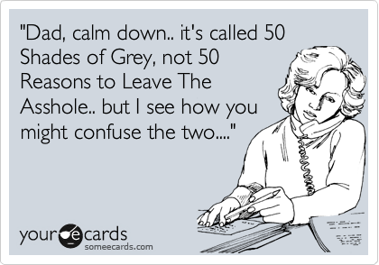"Dad, calm down.. it's called 50
Shades of Grey, not 50
Reasons to Leave The
Asshole.. but I see how you
might confuse the two...."