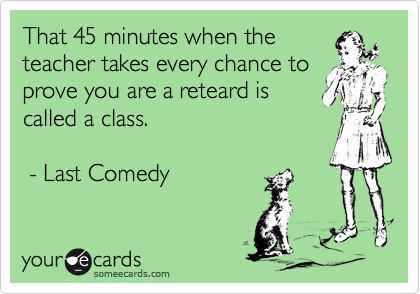 That 45 minutes when the
teacher takes every chance to
prove you are a reteard is
called a class.
- Last Comedy