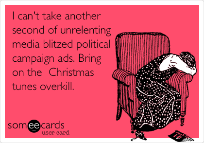 I can't take another
second of unrelenting
media blitzed political
campaign ads. Bring
on the Christmas
tunes overkill.