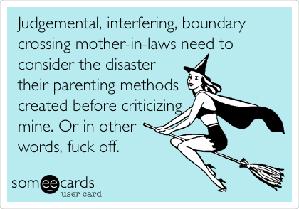 Judgemental, interfering, boundary
crossing mother-in-laws need to
consider the disaster
their parenting methods
created before criticizing
mine. Or in other
words, fuck off.