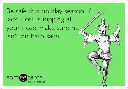 Be safe this holiday season. If
Jack Frost is nipping at
your nose, make sure he
isn't on bath salts.