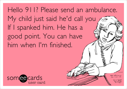 Hello 911? Please send an ambulance.
My child just said he'd call you
If I spanked him. He has a
good point. You can have
him when I'm finished.