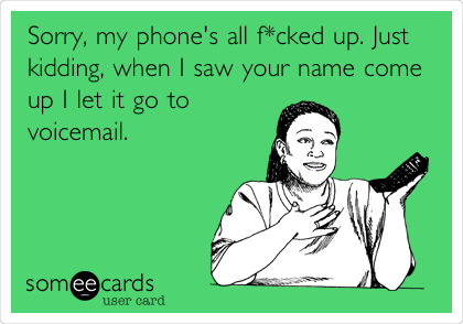 Sorry, my phone's all f*cked up. Just
kidding, when I saw your name come
up I let it go to
voicemail.