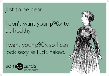Just to be clear-
I don't want your p90x to
be healthy
I want your p90x so I can
look sexy as fuck, naked.