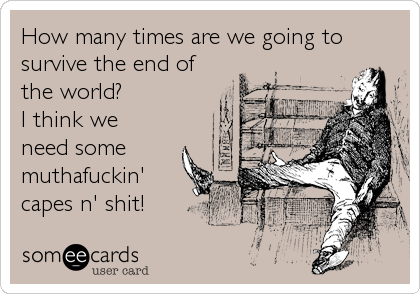 How many times are we going to
survive the end of
the world?
I think we
need some
muthafuckin'
capes n' shit!