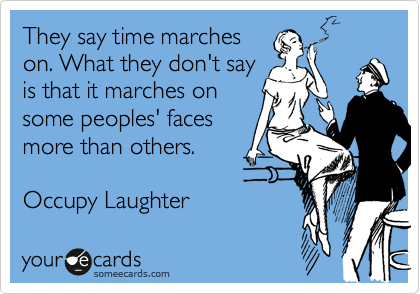 They say time marches
on. What they don't say
is that it marches on
some peoples' faces
more than others.
Occupy Laughter