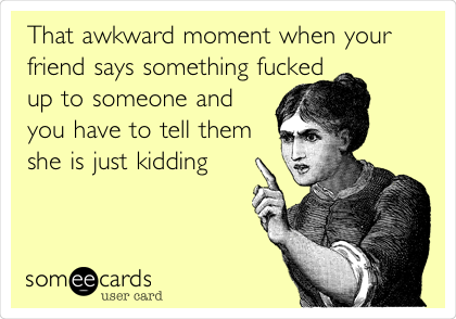That awkward moment when your
friend says something fucked
up to someone and
you have to tell them
she is just kidding
