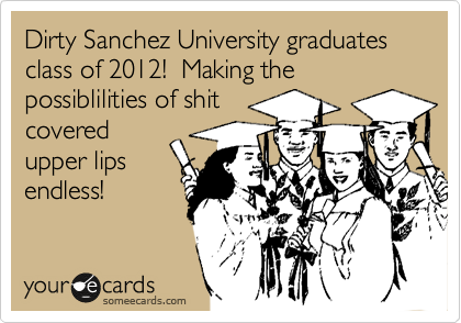 Dirty Sanchez University graduates class of 2012! Making the possiblilities of shit
covered
upper lips
endless!