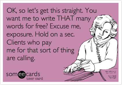 OK%2C so let's get this straight. You
want me to write THAT many
words for free%3F Excuse me%2C
exposure. Hold on a sec.
Clients who pay
me for that sort of thing
are calling.