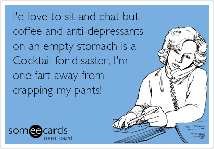 I'd love to sit and chat but
coffee and anti-depressants
on an empty stomach is a
Cocktail for disaster, I'm
one fart away from
crapping my pants!