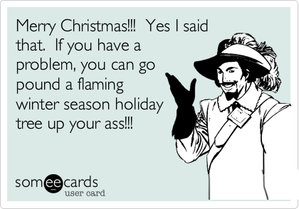 Merry Christmas!!! Yes I said
that. If you have a problem
why don't you
pound a flaming
winter holiday tree up
your ass!!!
