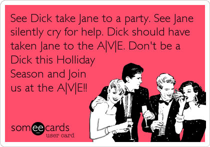 See Dick take Jane to a party. See Jane
silently cry for help. Dick should have
taken Jane to the A|V|E. Don't be a
Dick this Holliday
Season and Join
us at the A|V|E!!