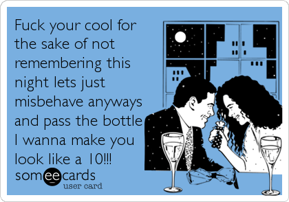Fuck your cool for
the sake of not
remembering this
night lets just
misbehave anyways
and pass the bottle
I wanna make you
look like a 10!!!
