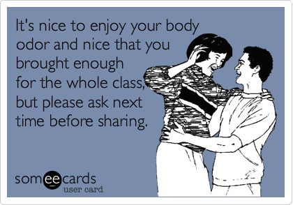 It's nice to enjoy your body
odor and nice that you
brought enough
for the whole class,
but please ask next
time before sharing.