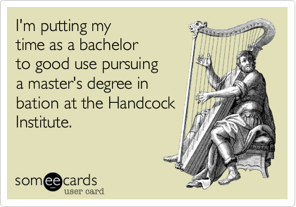 I'm putting my
time as a bachelor
to good use pursuing
a master's degree in
bation at the Handcock
Institute.