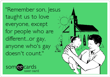 "Remember son, Jesus
taught us to love
everyone, except
for people who are
different...or gay,
anyone who's gay
doesn't count."
