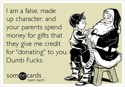 I am a false, made
up character, and
your parents spend
money for gifts that
they give me credit
for "donating" to you.
Dumb Fucks.
