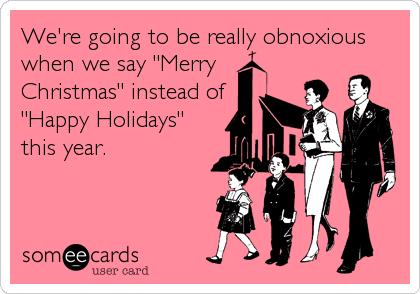 We're going to be really obnoxious
when we say "Merry
Christmas" instead of
"Happy Holidays"
this year.