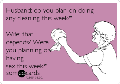 Husband: do you plan on doing
any cleaning this week?"
Wife: that
depends? Were
you planning on
having
sex this week?"