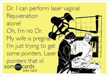 Dr. I can perform laser vaginal
Rejuvenation
alone!
Oh, I’m no Dr.
My wife is pregnant.
I’m just trying to get
some pointers. Laser
pointers that is!