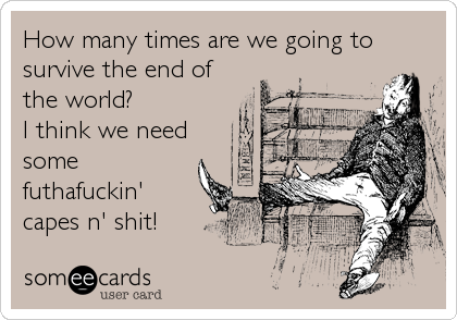 How many times are we going to
survive the end of
the world?
I think we need
some
futhafuckin'
capes n' shit!