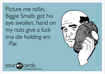 Picture me rollin,
Biggie Smalls got his
eye swollen, hand on
my nuts give a fuck
ima die holding em
-Pac