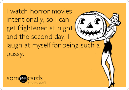 I watch horror movies
intentionally, so I can
get frightened at night
and the second day, I
laugh at myself for being such a
pussy.