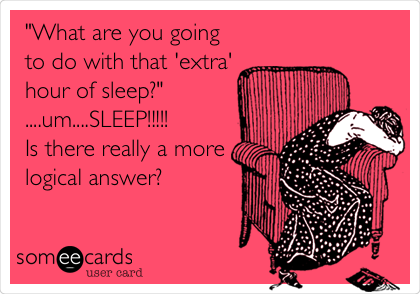 "What are you going
to do with that 'extra'
hour of sleep?"
....um....SLEEP!!!!!
Is there really a more
logical answer?