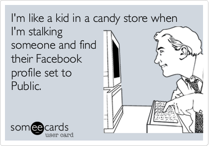 I'm like a kid in a candy store when I'm stalking
someone and find
their Facebook
profile set to
Public.
