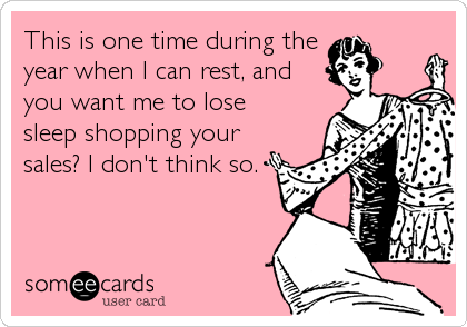 This is one time during the
year when I can rest, and
you want me to lose
sleep shopping your
sales? I don't think so.