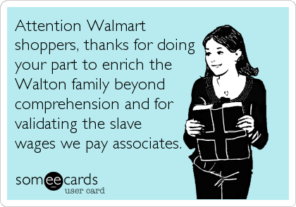 Attention Walmart
shoppers, thanks for doing
your part to enrich the
Walton family beyond
comprehension and for
validating the slave
wages we pay associates.
