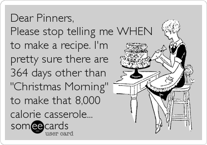Dear Pinners,
Please stop telling me WHEN
to make a recipe. I'm
pretty sure there are
364 days other than
"Christmas Morning"
to make that 8,000
calorie casserole...