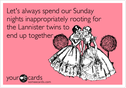 Let's always spend our Sunday nights inappropriately rooting for the Lannister twins to
end up together