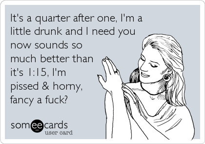 It's a quarter after one, I'm a
little drunk and I need you
now sounds so
much better than
it's 1:15, I'm
pissed & horny,
fancy a fuck?