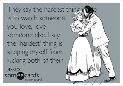 They say the hardest thing in life
is to watch someone
you love, love
someone else. I say
the 'hardest' thing is
keeping myself from
kicking both of their
asses.