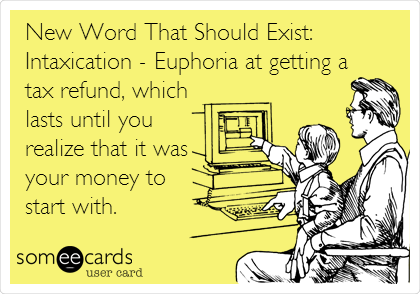 New Word That Should Exist:
Intaxication - Euphoria at getting a
tax refund, which
lasts until you
realize that it was
your money to
start with.
