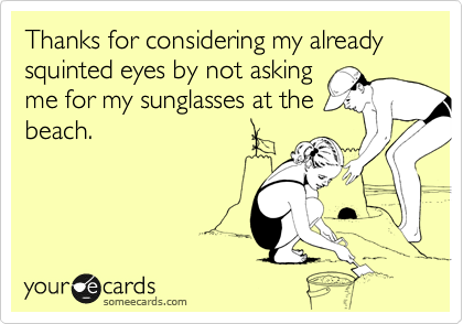 Thanks for considering my already
already squinted eyes by
not asking me for my
sunglasses at the
beach.