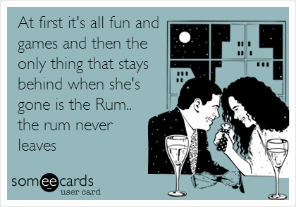 At first it's all fun and
games and then the
only thing that stays
behind when she's
gone is the Rum..
the rum never
leaves