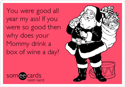 You were good all
year my ass! If you
were so good then
why does your
Mommy drink a
box of wine a day?