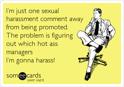 I’m just one sexual
harassment comment away
from being promoted.
The problem is figuring
out which hot ass
managers
I’m gonna harass!
