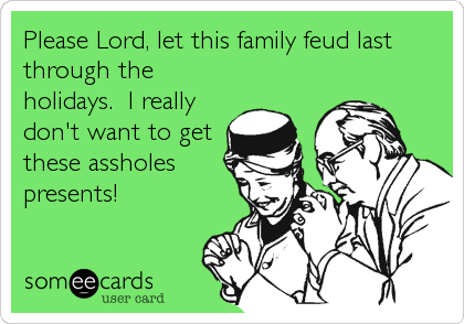Please Lord, let this family feud last
through the
holidays. I really
don't want to get
these assholes
presents!