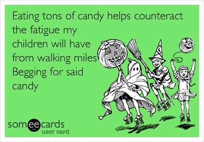 Eating tons of candy helps counteract
the fatigue my
children will have
from walking miles
Begging for said
candy
