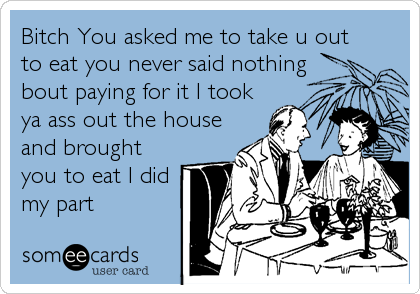 Bitch You asked me to take u out
to eat you never said nothing
bout paying for it I took
ya ass out the house
and brought
you to eat I did
my part