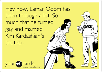 Hey now, Lamar Odom has
been through a lot. So
much that he turned
gay and married
Kim Kardashian's
brother.
