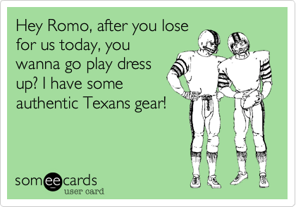 Hey Romo, after you lose
for us today, you
wanna go play dress
up? I have some
authentic Texans gear!