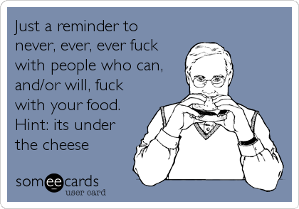 Just a reminder to
never, ever, ever fuck
with people who can,
and/or will, fuck
with your food.
Hint: its under
the cheese